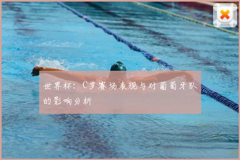 世界杯：C罗赛场表现与对葡萄牙队的影响分析