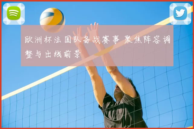 欧洲杯法国队备战赛事 聚焦阵容调整与出线前景
