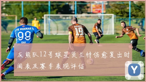 灰熊队12号球星莫兰特伤愈复出时间表及赛季表现评估