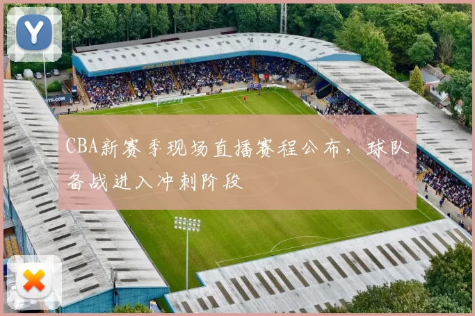 CBA新赛季现场直播赛程公布,球队备战进入冲刺阶段