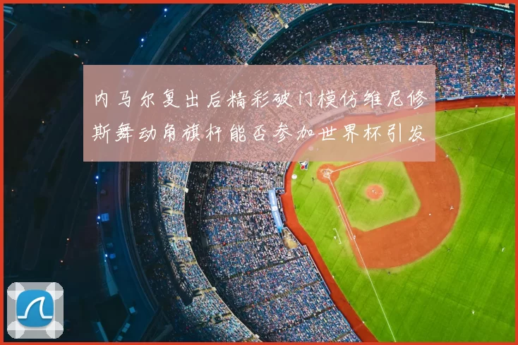 内马尔复出后精彩破门模仿维尼修斯舞动角旗杆能否参加世界杯引发热议