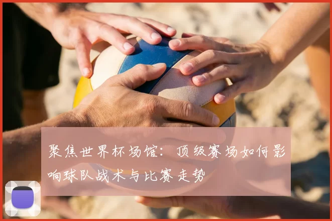 聚焦世界杯场馆：顶级赛场如何影响球队战术与比赛走势