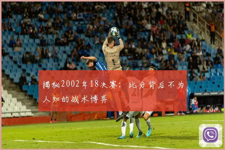 揭秘2002年18决赛:比分背后不为人知的战术博弈