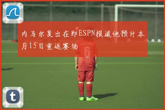 内马尔复出在即ESPN报道他预计本月15日重返赛场