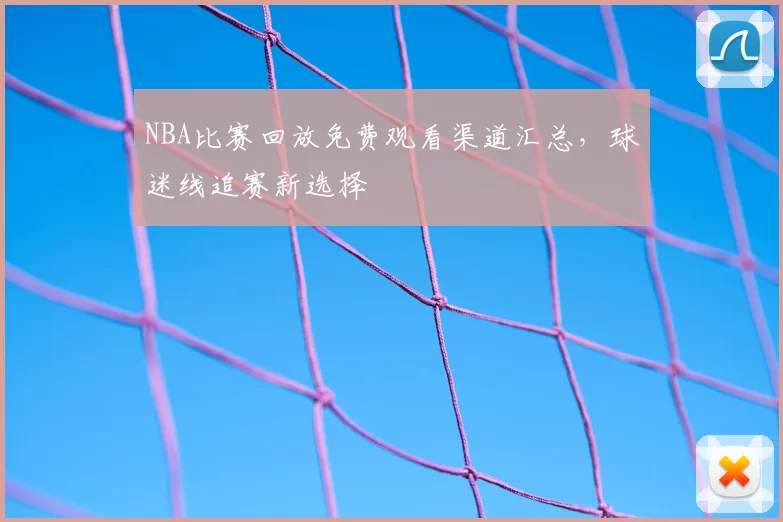 NBA比赛回放免费观看渠道汇总，球迷线追赛新选择
