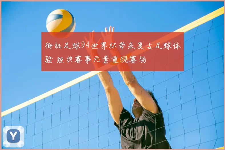 街机足球94世界杯带来复古足球体验 经典赛事元素重现赛场