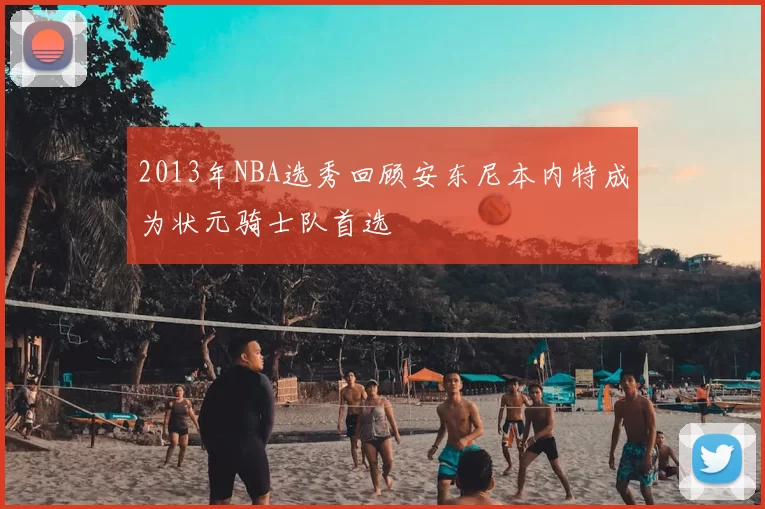 2013年NBA选秀回顾安东尼本内特成为状元骑士队首选