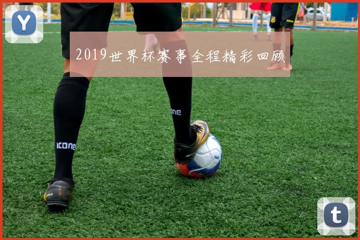 2019世界杯赛事全程精彩回顾