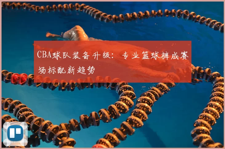 CBA球队装备升级：专业篮球裤成赛场标配新趋势