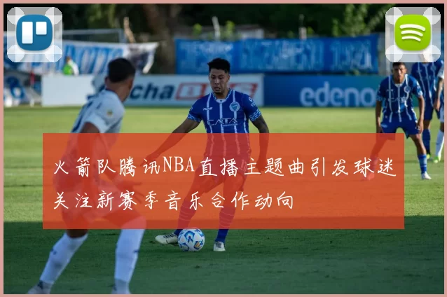 火箭队腾讯NBA直播主题曲引发球迷关注新赛季音乐合作动向