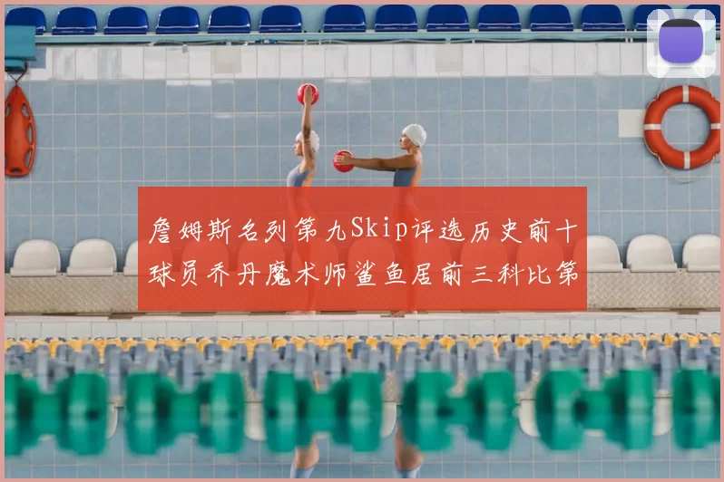 詹姆斯名列第九Skip评选历史前十球员乔丹魔术师鲨鱼居前三科比第七