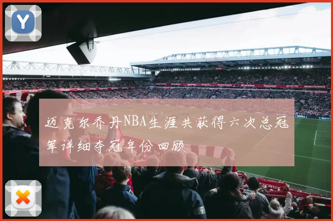 迈克尔乔丹NBA生涯共获得六次总冠军详细夺冠年份回顾