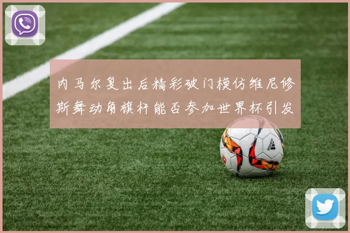 内马尔复出后精彩破门模仿维尼修斯舞动角旗杆能否参加世界杯引发热议