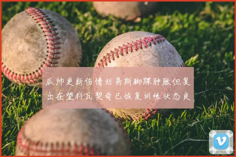 瓜帅更新伤情刘易斯脚踝肿胀但复出在望科瓦契奇已恢复训练状态良好