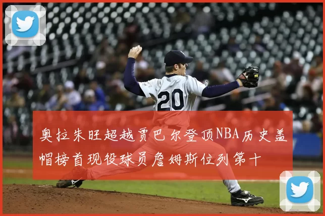 奥拉朱旺超越贾巴尔登顶NBA历史盖帽榜首现役球员詹姆斯位列第十