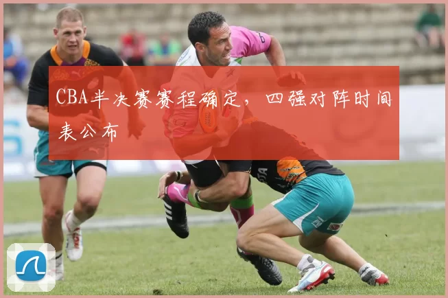 CBA半决赛赛程确定，四强对阵时间表公布