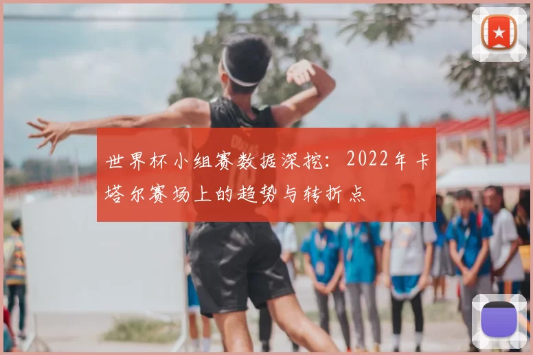 世界杯小组赛数据深挖:2022年卡塔尔赛场上的趋势与转折点
