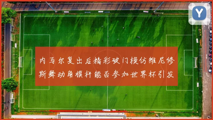 内马尔复出后精彩破门模仿维尼修斯舞动角旗杆能否参加世界杯引发热议