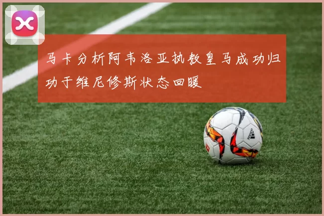 马卡分析阿韦洛亚执教皇马成功归功于维尼修斯状态回暖