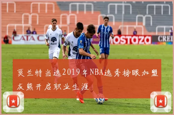 莫兰特当选2019年NBA选秀榜眼加盟灰熊开启职业生涯