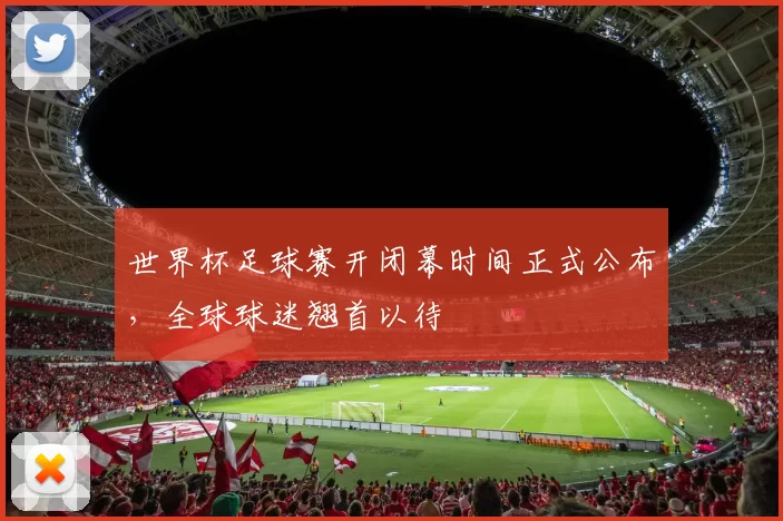 世界杯足球赛开闭幕时间正式公布,全球球迷翘首以待