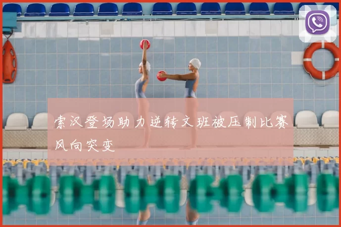 索汉登场助力逆转文班被压制比赛风向突变