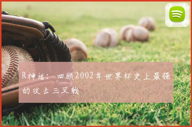 R神话：回顾2002年世界杯史上最强的攻击三叉戟