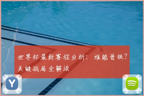 世界杯最新赛程分析:谁能晋级?关键战局全解读
