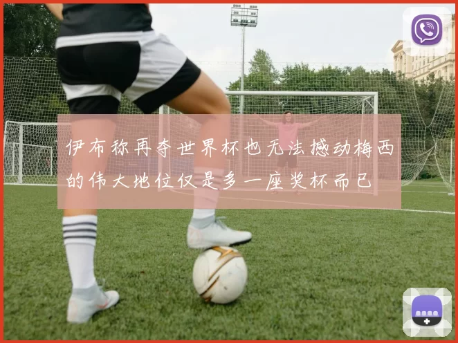 伊布称再夺世界杯也无法撼动梅西的伟大地位仅是多一座奖杯而已
