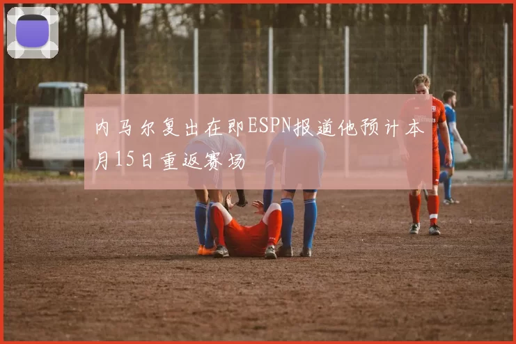 内马尔复出在即ESPN报道他预计本月15日重返赛场
