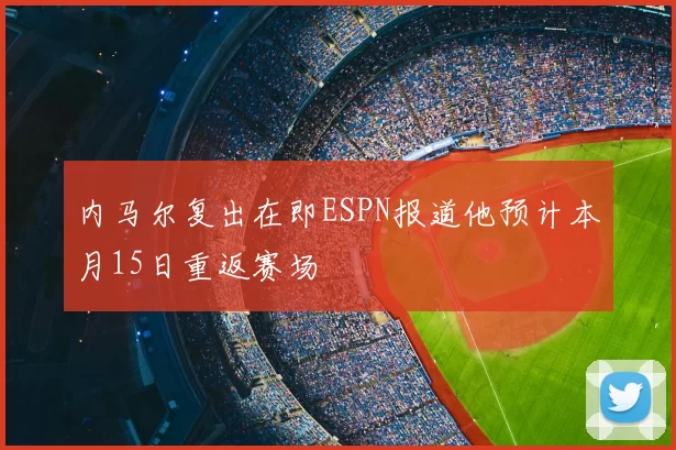 内马尔复出在即ESPN报道他预计本月15日重返赛场