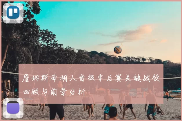 詹姆斯率湖人晋级季后赛关键战役回顾与前景分析