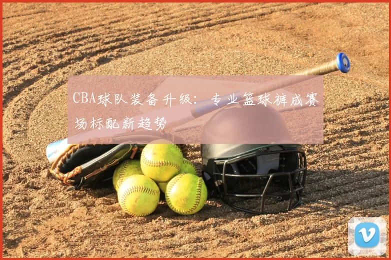 CBA球队装备升级：专业篮球裤成赛场标配新趋势