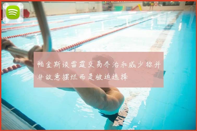 帕金斯谈雷霆交易乔治和威少称并非故意摆烂而是被迫选择