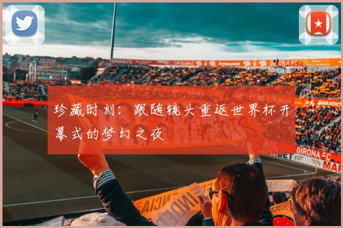 珍藏时刻:跟随镜头重返世界杯开幕式的梦幻之夜