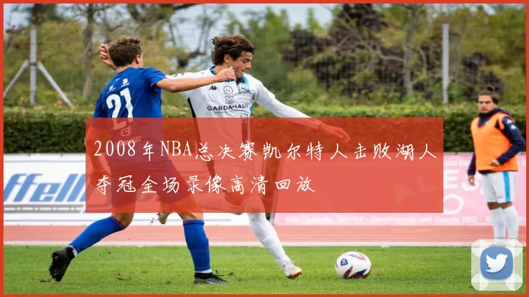 2008年NBA总决赛凯尔特人击败湖人夺冠全场录像高清回放