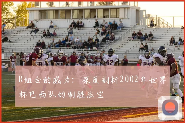 R组合的威力：深度剖析2002年世界杯巴西队的制胜法宝
