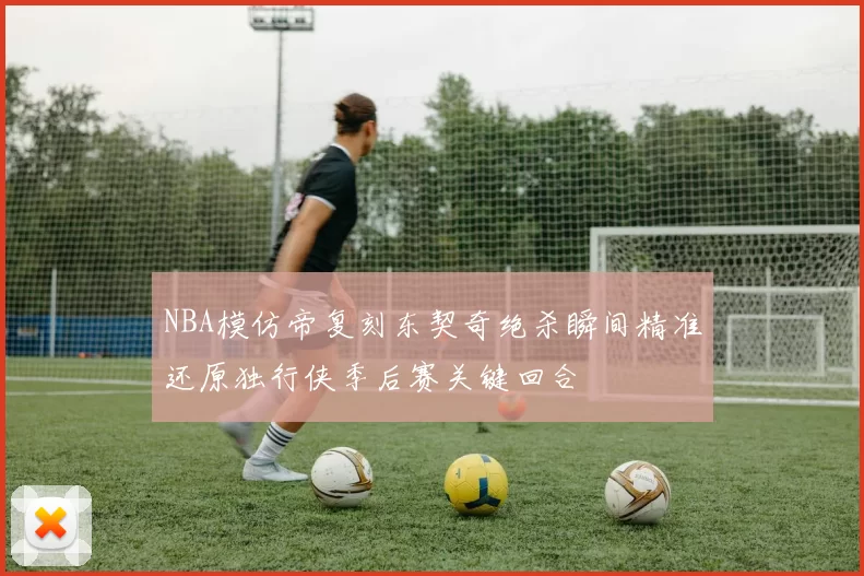 NBA模仿帝复刻东契奇绝杀瞬间精准还原独行侠季后赛关键回合