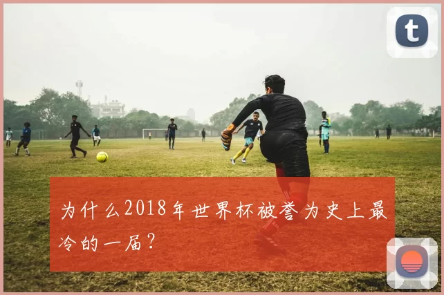 为什么2018年世界杯被誉为史上最冷的一届?