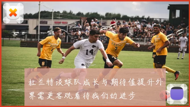 杜兰特谈球队成长与期待值提升外界需更客观看待我们的进步