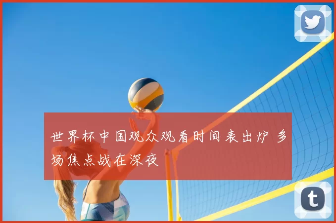 世界杯中国观众观看时间表出炉 多场焦点战在深夜