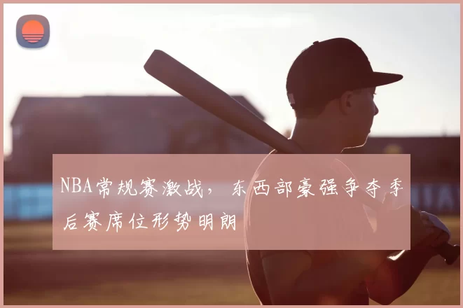 NBA常规赛激战，东西部豪强争夺季后赛席位形势明朗