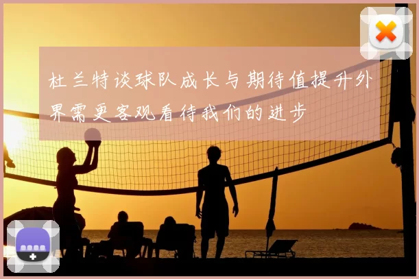 杜兰特谈球队成长与期待值提升外界需更客观看待我们的进步