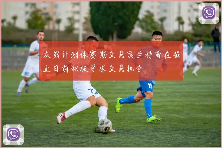 灰熊计划休赛期交易莫兰特曾在截止日前积极寻求交易机会