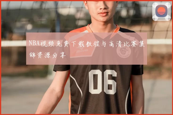 NBA视频免费下载教程与高清比赛集锦资源分享