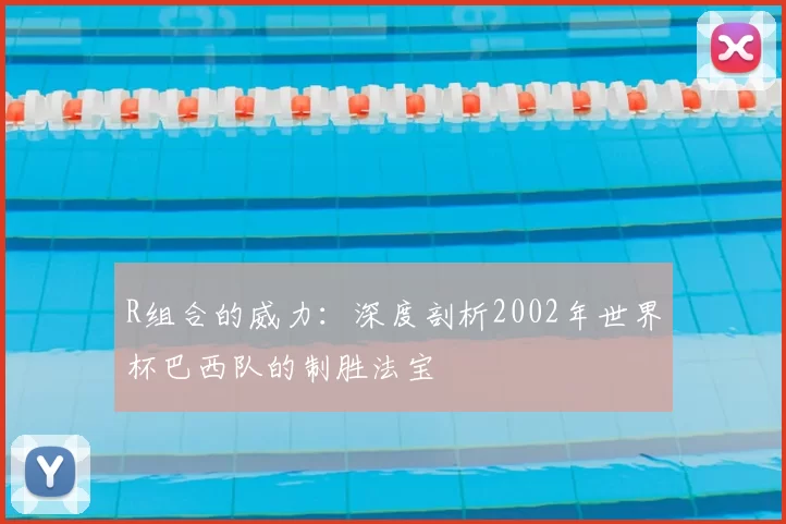 R组合的威力:深度剖析2002年世界杯巴西队的制胜法宝