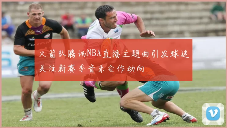 火箭队腾讯NBA直播主题曲引发球迷关注新赛季音乐合作动向