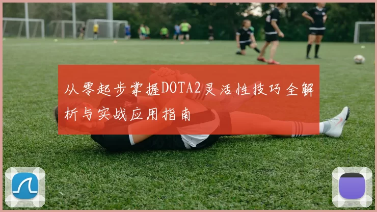 从零起步掌握DOTA2灵活性技巧全解析与实战应用指南