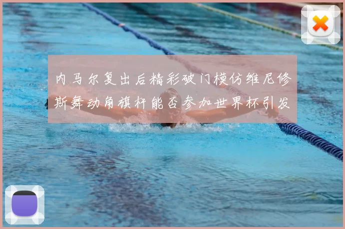 内马尔复出后精彩破门模仿维尼修斯舞动角旗杆能否参加世界杯引发热议