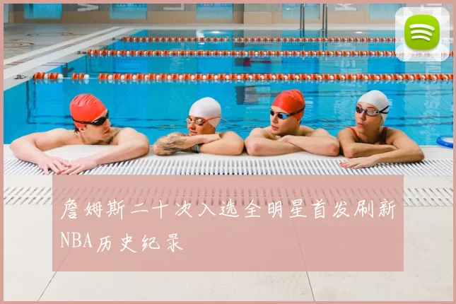 詹姆斯二十次入选全明星首发刷新NBA历史纪录